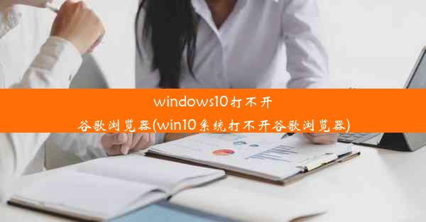 windows10打不开谷歌浏览器(win10系统打不开谷歌浏览器)