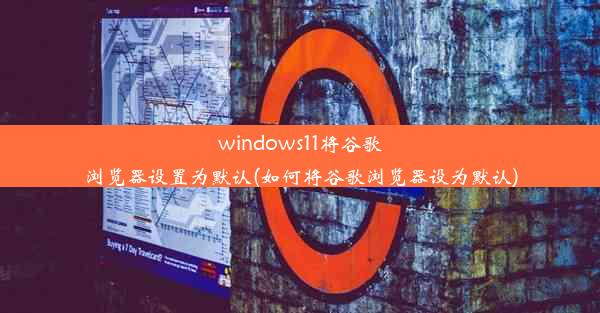 windows11将谷歌浏览器设置为默认(如何将谷歌浏览器设为默认)