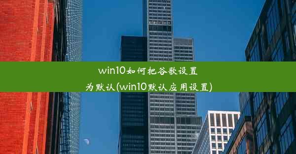 win10如何把谷歌设置为默认(win10默认应用设置)