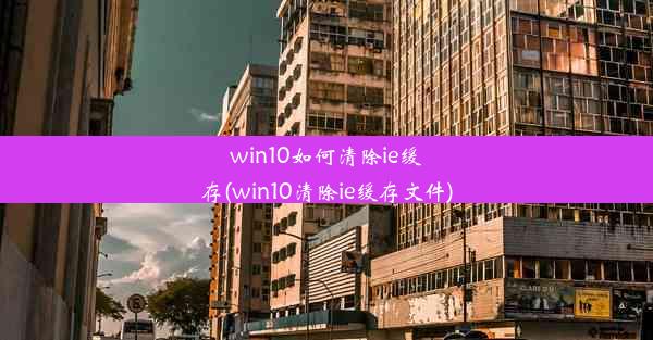 win10如何清除ie缓存(win10清除ie缓存文件)