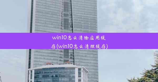 win10怎么清除应用缓存(win10怎么清理缓存)