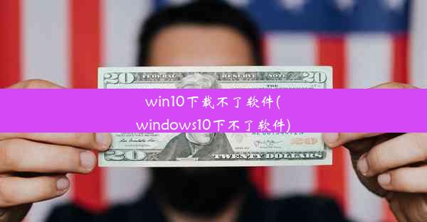 win10下载不了软件(windows10下不了软件)