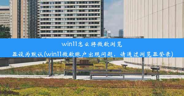 win11怎么将微软浏览器设为默认(win11微软账户出现问题，请通过浏览器登录)