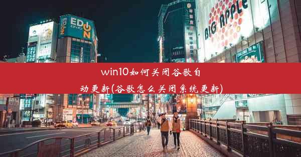 win10如何关闭谷歌自动更新(谷歌怎么关闭系统更新)