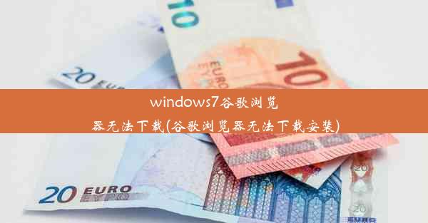 windows7谷歌浏览器无法下载(谷歌浏览器无法下载安装)