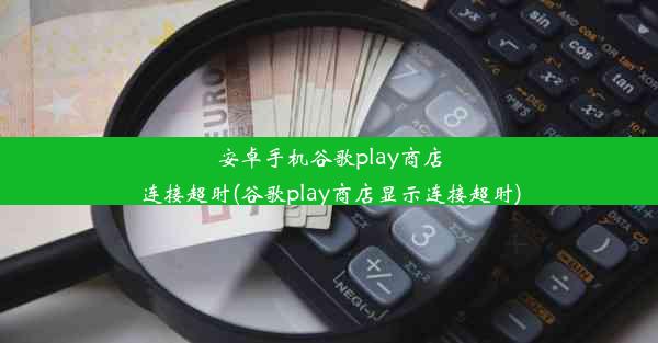 安卓手机谷歌play商店连接超时(谷歌play商店显示连接超时)