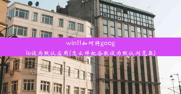 win11如何将google设为默认应用(怎么样把谷歌设为默认浏览器)