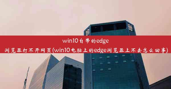 win10自带的edge浏览器打不开网页(win10电脑上的edge浏览器上不去怎么回事)