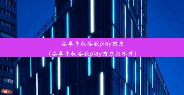 安卓手机谷歌play商店(安卓手机谷歌play商店打不开)