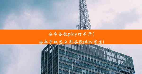 安卓谷歌play打不开(安卓手机怎么用谷歌play商店)