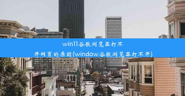 win11谷歌浏览器打不开网页的原因(window谷歌浏览器打不开)