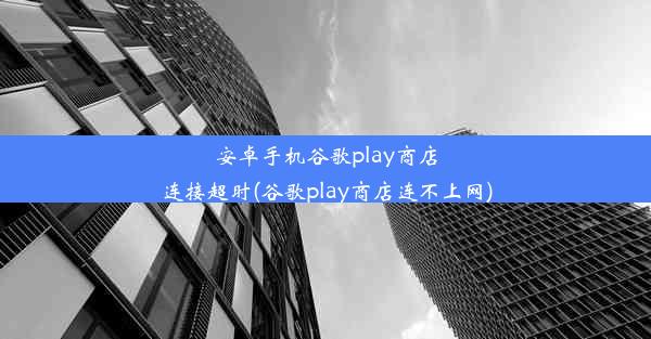 安卓手机谷歌play商店连接超时(谷歌play商店连不上网)