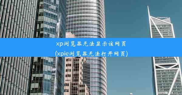 xp浏览器无法显示该网页(xpie浏览器无法打开网页)