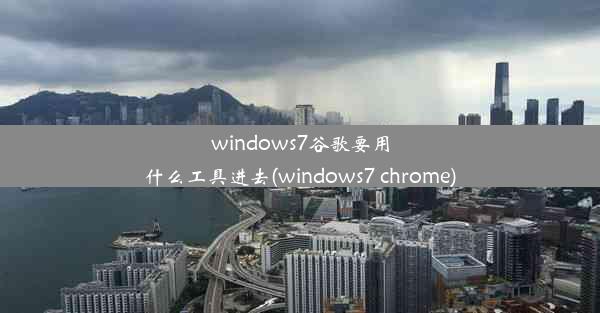 windows7谷歌要用什么工具进去(windows7 chrome)