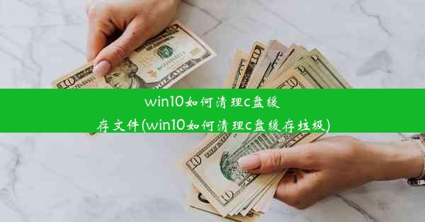 win10如何清理c盘缓存文件(win10如何清理c盘缓存垃圾)