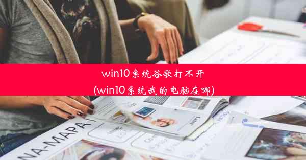 win10系统谷歌打不开(win10系统我的电脑在哪)