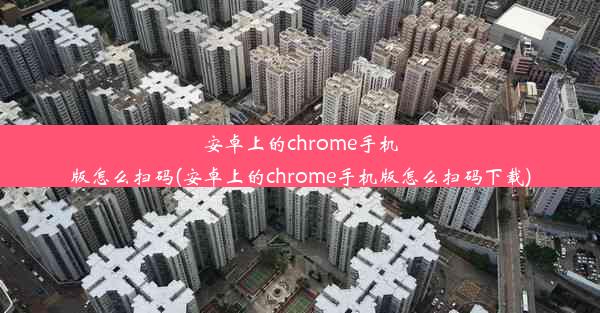 安卓上的chrome手机版怎么扫码(安卓上的chrome手机版怎么扫码下载)