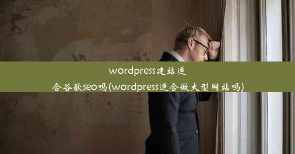 wordpress建站适合谷歌seo吗(wordpress适合做大型网站吗)