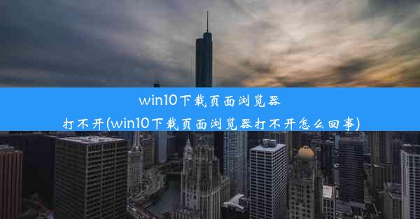 win10下载页面浏览器打不开(win10下载页面浏览器打不开怎么回事)