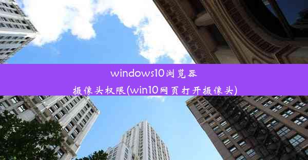 windows10浏览器摄像头权限(win10网页打开摄像头)