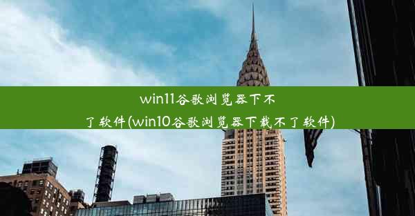 win11谷歌浏览器下不了软件(win10谷歌浏览器下载不了软件)