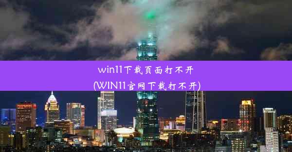 win11下载页面打不开(WIN11官网下载打不开)