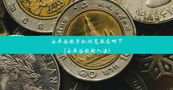 安卓谷歌手机浏览器在哪下(安卓谷歌输入法)