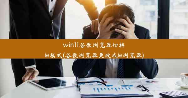 win11谷歌浏览器切换ie模式(谷歌浏览器更改成ie浏览器)