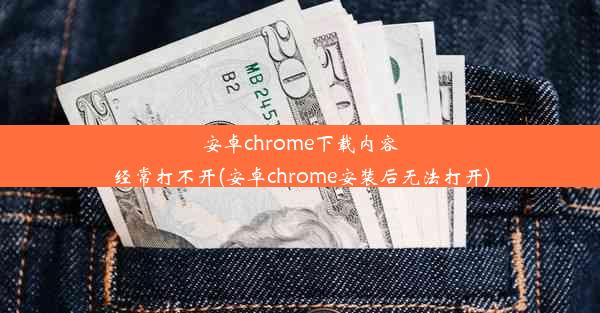 安卓chrome下载内容经常打不开(安卓chrome安装后无法打开)