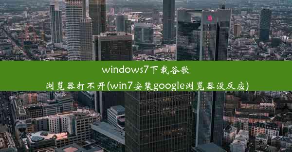 windows7下载谷歌浏览器打不开(win7安装google浏览器没反应)