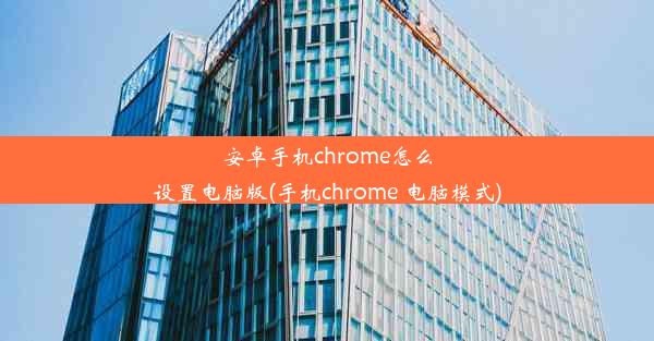 安卓手机chrome怎么设置电脑版(手机chrome 电脑模式)