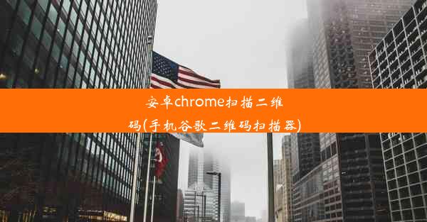 安卓chrome扫描二维码(手机谷歌二维码扫描器)