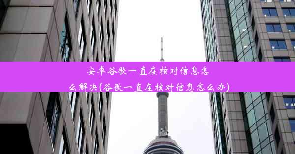 安卓谷歌一直在核对信息怎么解决(谷歌一直在核对信息怎么办)