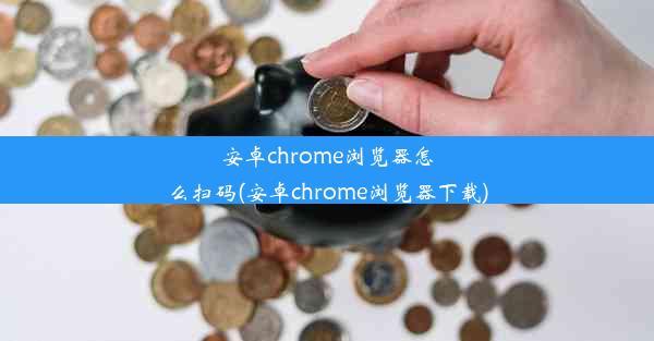 安卓chrome浏览器怎么扫码(安卓chrome浏览器下载)