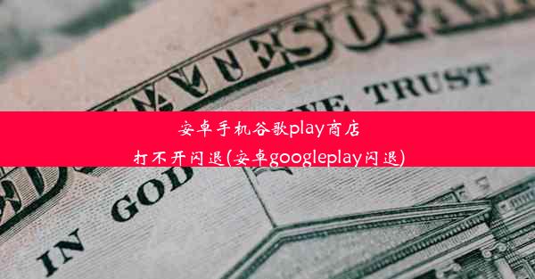 安卓手机谷歌play商店打不开闪退(安卓googleplay闪退)