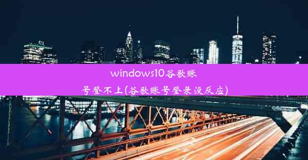 windows10谷歌账号登不上(谷歌账号登录没反应)