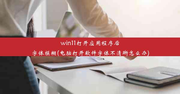 win11打开应用程序后字体模糊(电脑打开软件字体不清晰怎么办)