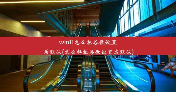 win11怎么把谷歌设置为默认(怎么样把谷歌设置成默认)