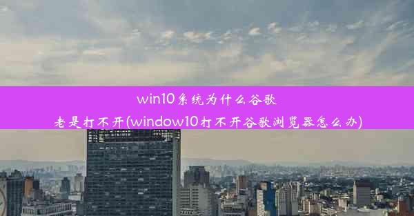 win10系统为什么谷歌老是打不开(window10打不开谷歌浏览器怎么办)