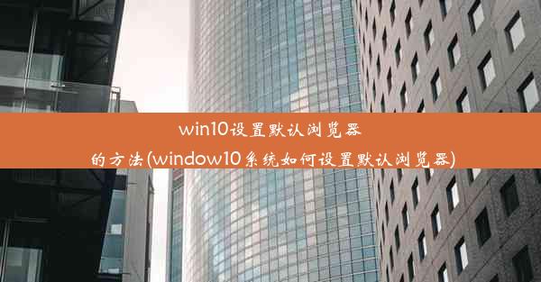 win10设置默认浏览器的方法(window10系统如何设置默认浏览器)