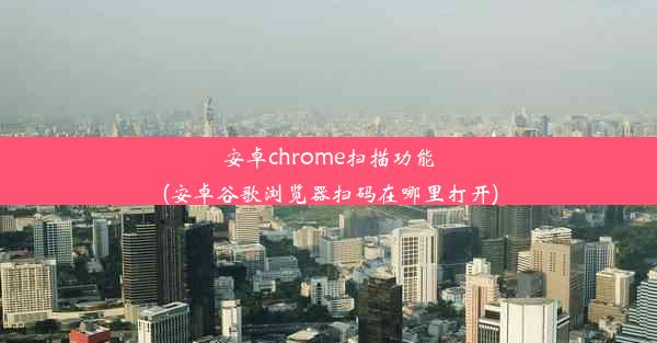 安卓chrome扫描功能(安卓谷歌浏览器扫码在哪里打开)