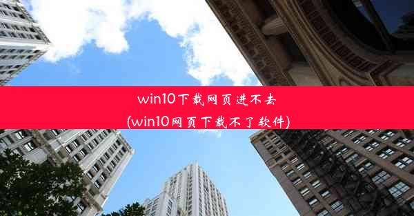 win10下载网页进不去(win10网页下载不了软件)