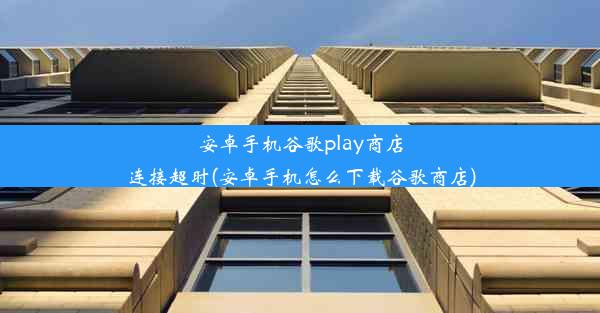 安卓手机谷歌play商店连接超时(安卓手机怎么下载谷歌商店)