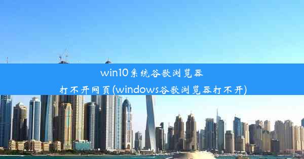 win10系统谷歌浏览器打不开网页(windows谷歌浏览器打不开)