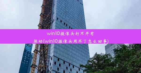 win10摄像头打不开有驱动(win10摄像头用不了怎么回事)