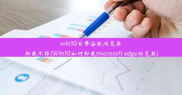 win10自带谷歌浏览器卸载不掉(Win10如何卸载microsoft edge浏览器)