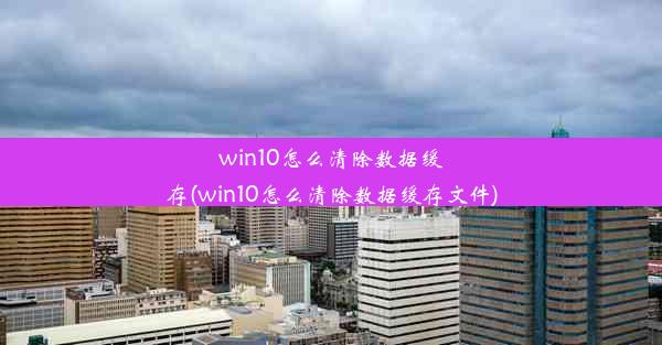 win10怎么清除数据缓存(win10怎么清除数据缓存文件)