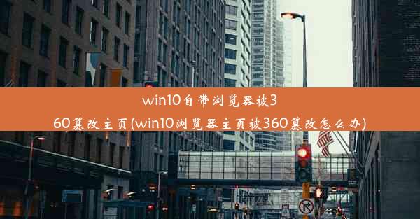 win10自带浏览器被360篡改主页(win10浏览器主页被360篡改怎么办)