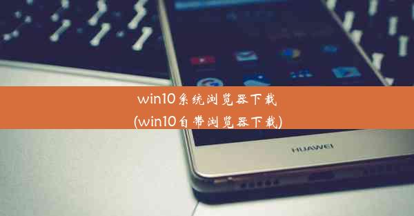 win10系统浏览器下载(win10自带浏览器下载)