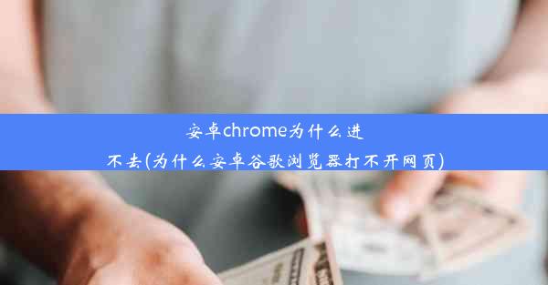 安卓chrome为什么进不去(为什么安卓谷歌浏览器打不开网页)